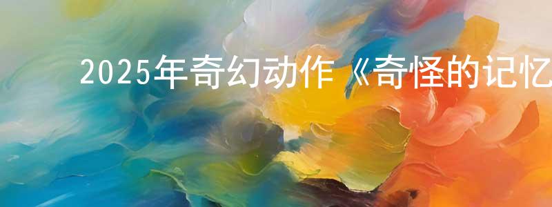 ﻿曹君辉的网络影视资源,﻿2025年奇幻动作《奇怪的记忆》HD国语中字迅雷下载_电影天堂